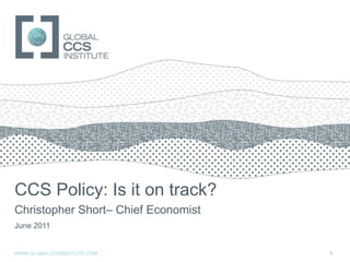 CCS Policy: Is it on track? Christopher Short– Chief Economist June 2011 WWW.GLOBALCCSINSTITUTE.COM 1 
