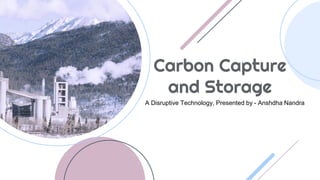 Carbon Capture
and Storage
A Disruptive Technology, Presented by - Anshdha Nandra
 