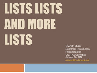 LISTS LISTS
AND MORE
LISTS         Gwyneth Stupar
              Northbrook Public Library
              Presentation for
              CCS PAS Committee
              January 19, 2012
              gstupar@northbrook.info
 
