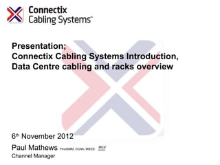 Presentation;
Connectix Cabling Systems Introduction,
Data Centre cabling and racks overview




6th November 2012
Paul Mathews FInstSMM, CCNA, MIEEE
Channel Manager
 