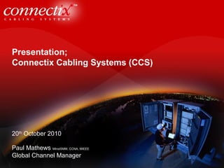 Presentation;
Connectix Cabling Systems (CCS)
20th
October 2010
Paul Mathews MInstSMM, CCNA, MIEEE
Global Channel Manager
 
