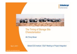 The Timing of Storage Site
                             Characterisation
                             AK (Tony) Booer



        Nov 3, 2011            Global CCS Institute / CSLF Meeting on Project Integration

www.slb.com/carbonservices
 