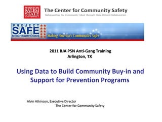 2011 BJA PSN Anti-Gang Training Arlington, TX   U sing Data to Build Community Buy-in and Support for Prevention Programs       Alvin Atkinson, Executive Director  The Center for Community Safety    