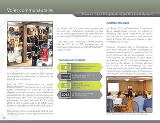 16
Volet communautaire
Conseil de la Coopération de la Saskatchewan
en Saskatchewan, un ÉCONOMUSÉE®
devient
une expérience interactive et éducative du
point de vue touristique.
Pour le CCS, l’implantation du projet
ÉCONOMUSÉE®
représente donc une oppor­
tunité intéressante du point de vue de la
diversification économique, mais également
une possibilité de visibilité internationale pour
les entreprises d’ici. Avec un projet pilote qui
s’échelonne sur trois ans (avril 2015 à mars
2018), le CCS investira près de 27 000 $, visant
la mise sur pied d’ÉCONOMUSÉES®
en 2015-2016.
Pour ce faire, deux conseillers du CCS se sont
rendus au Québec durant la première semaine
de février afin d’y suivre des journées de
formation sur l’implantation du projet. En plus
de ces ateliers de formation, les conseillers ont
pu visiter sept ÉCONOMUSÉES®
de la province.
C’est donc avec beaucoup d’enthousiasme
que le CCS et la SRÉ entreprennent le
projet pilote d’implantation d’ÉCONOMUSÉE®
jusqu’en 2018!
EN QUELQUES CHIFFRES
JOURNÉE DIALOGUE
Le 14 mars 2015, le Conseil de la Coopération
de la Saskatchewan conviait les leaders et
dirigeants des divers organismes du réseau
associatif de la communauté à une rencontre
visant à finaliser les dernières étapes du plan
stratégique 2015-2020.
Plusieurs dirigeants de la fransaskoisie se
sont ainsi retrouvés à l’hôtel Travelodge de
Saskatoon afin d’assister à la présentation d’un
profil statistique de la communauté. Durant
cette journée, les statistiques du plus récent
recensement de 2011 ont été présentées et
ont permis de dresser un constat alarmant
sur le profil de la fransaskoisie, soit celui
d’une population de plus en plus vieillissante.
Toujours selon ces statistiques, les Fransaskois
sont répartis entre Regina et Saskatoon, ainsi
Claire Bélanger-Parker animant la journée dialogue
ÉCONOMUSÉE®
du pelletier-bottier et de la taxidermie
artisans étaient présents au
Forum économique8
Budget de près de 27 000 $
pour 2015-201627 000 $
Création de
3 ÉCONOMUSÉES®
sur 3 ans
3
Le projet pilote prendra
fin en mars 20182018
 