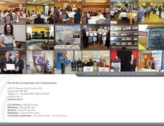 Conseil de la Coopération de la Saskatchewan
Conseil de la Coopération de la Saskatchewan
1440, 9e
Avenue Nord, bureau 205
Regina (SK) S4R 8B1
Téléphone : 306-566-6000/1-800-670-0879
info@ccs-sk.ca
www.ccs-sk.ca
Coordination : Maggy Bougie
Rédaction : Maggy Bougie
Révision : Richard Lapointe
Traduction : Joanne Bonneville
Conception graphique : the yellow studio - le studio jaune
 