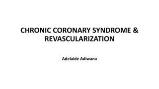 CHRONIC CORONARY SYNDROME &
REVASCULARIZATION
Adelaide Adiwana
 