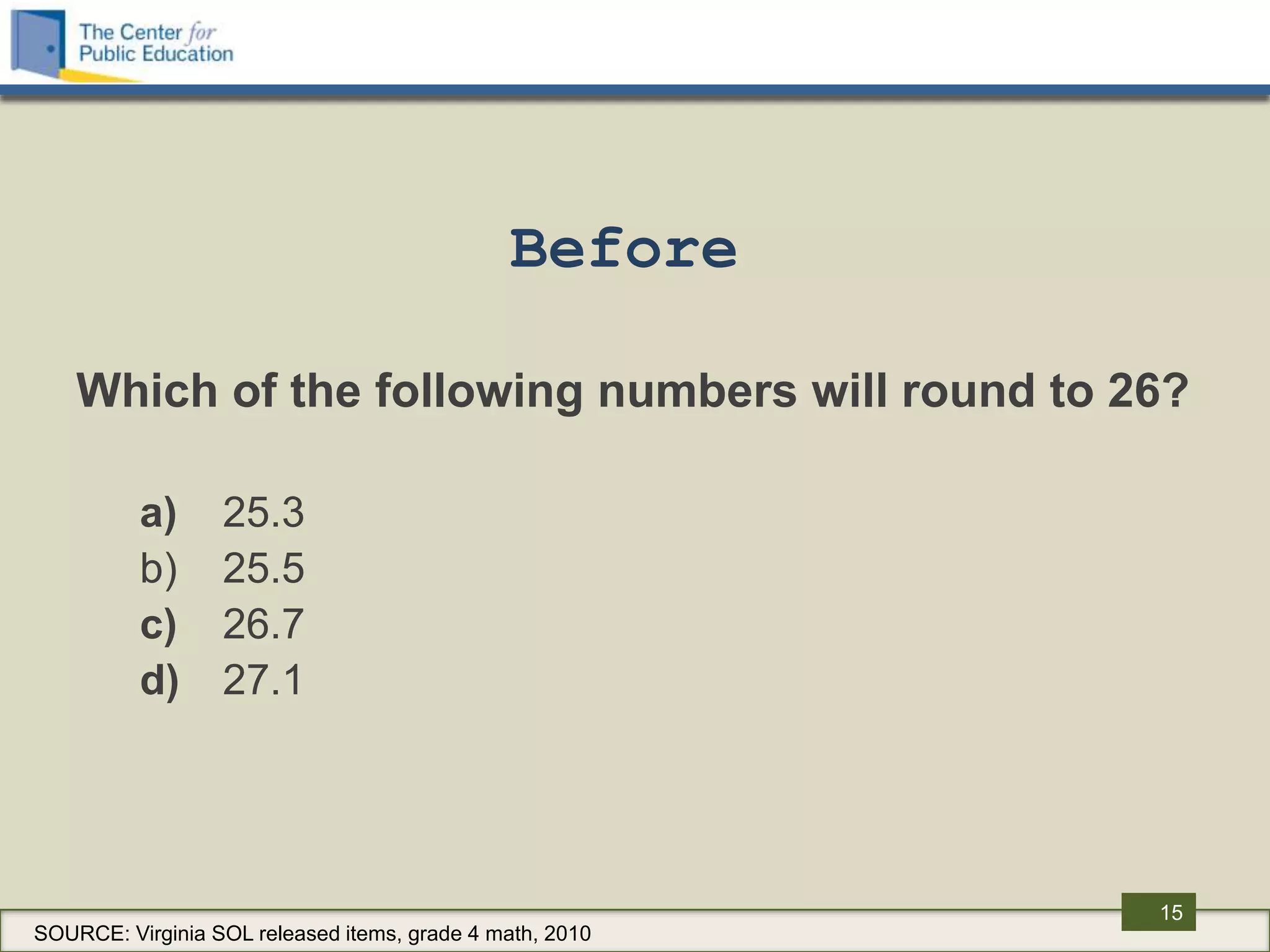 Before

    Which of the following numbers will round to 26?

          a)      25.3
          b)      25.5
          c)      26.7
          d)      27.1




                                                          15
SOURCE: Virginia SOL released items, grade 4 math, 2010
 