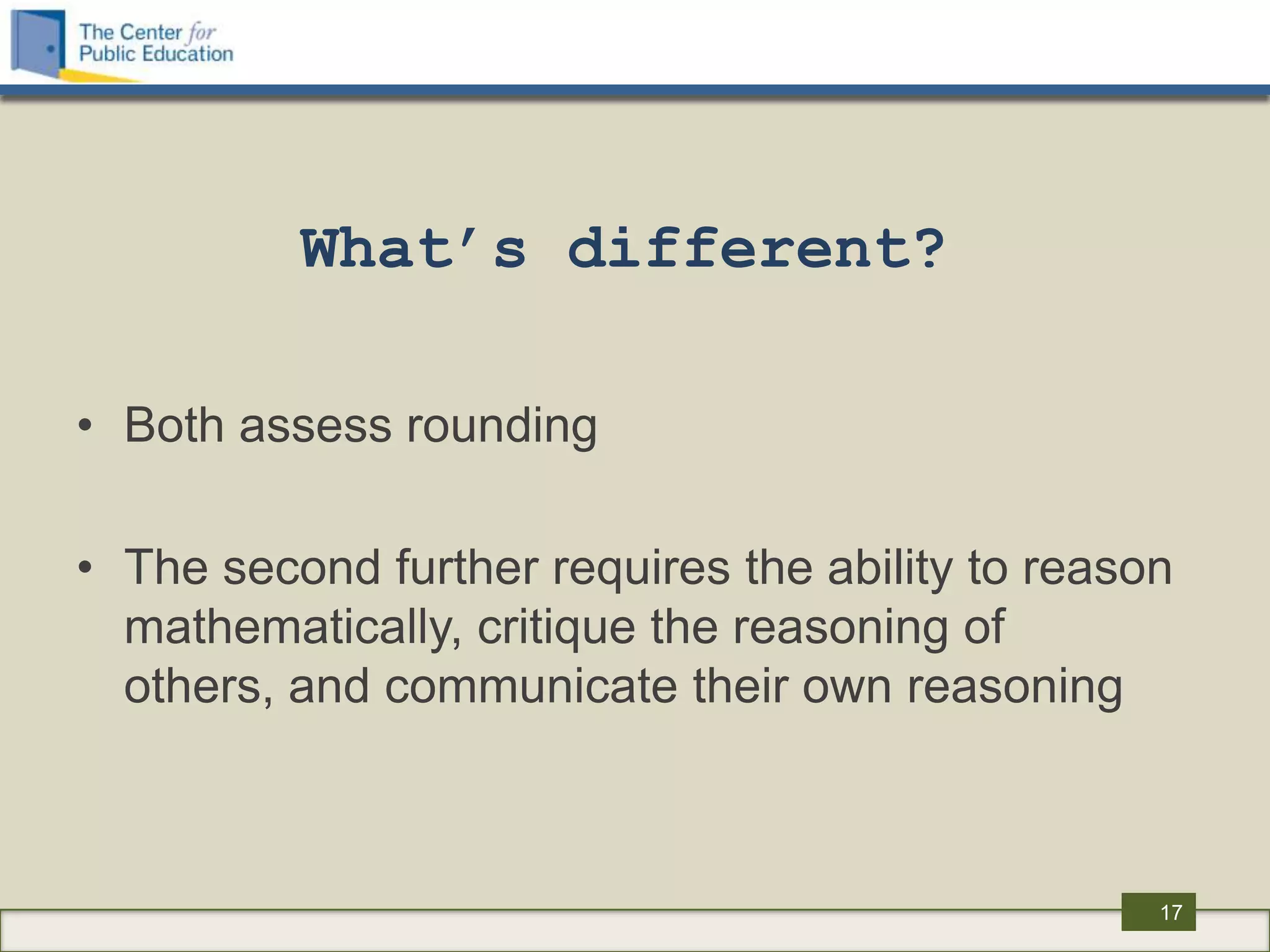 What’s different?

• Both assess rounding

• The second further requires the ability to reason
  mathematically, critique the reasoning of
  others, and communicate their own reasoning



                                                  17
 