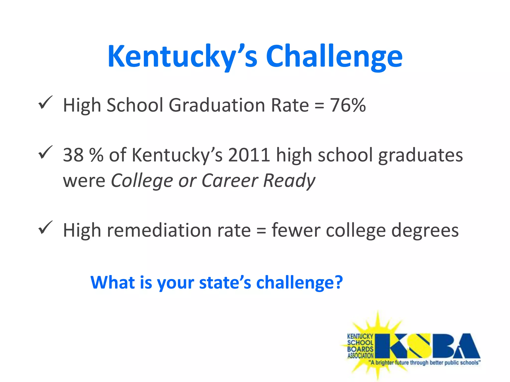 Kentucky’s Challenge
 High School Graduation Rate = 76%

 38 % of Kentucky’s 2011 high school graduates
  were College or Career Ready

 High remediation rate = fewer college degrees

     What is your state’s challenge?



                                                  34
 