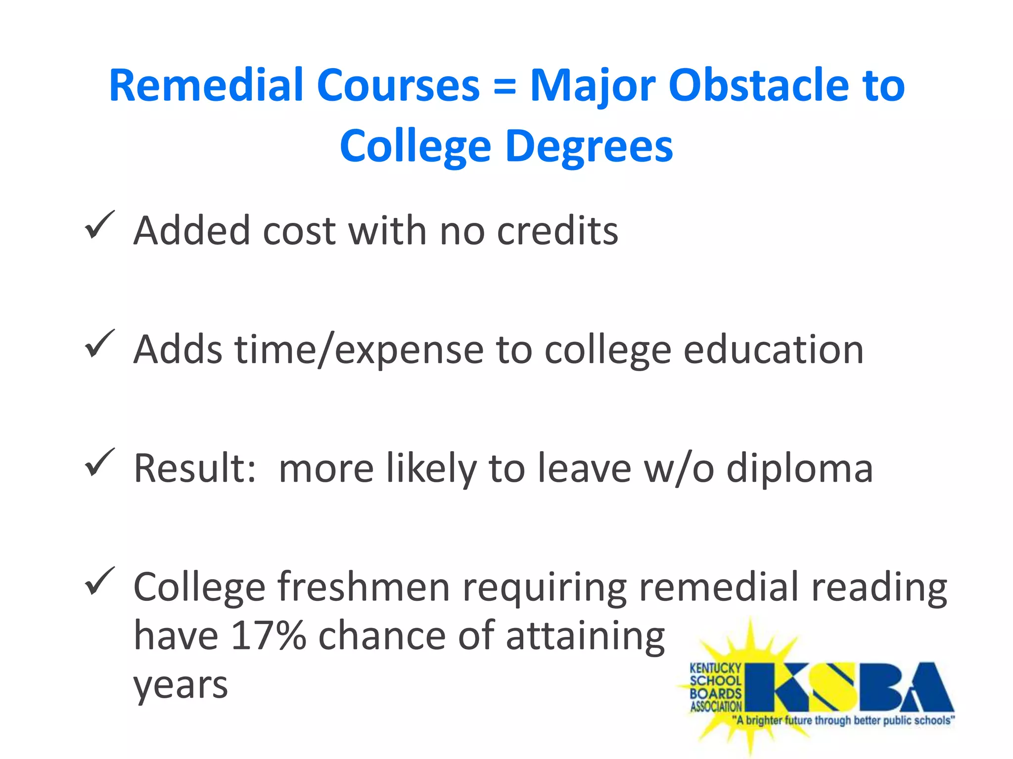 Remedial Courses = Major Obstacle to
           College Degrees
 Added cost with no credits

 Adds time/expense to college education

 Result: more likely to leave w/o diploma

 College freshmen requiring remedial reading
  have 17% chance of attaining degree in 8
  years
                                             35
 
