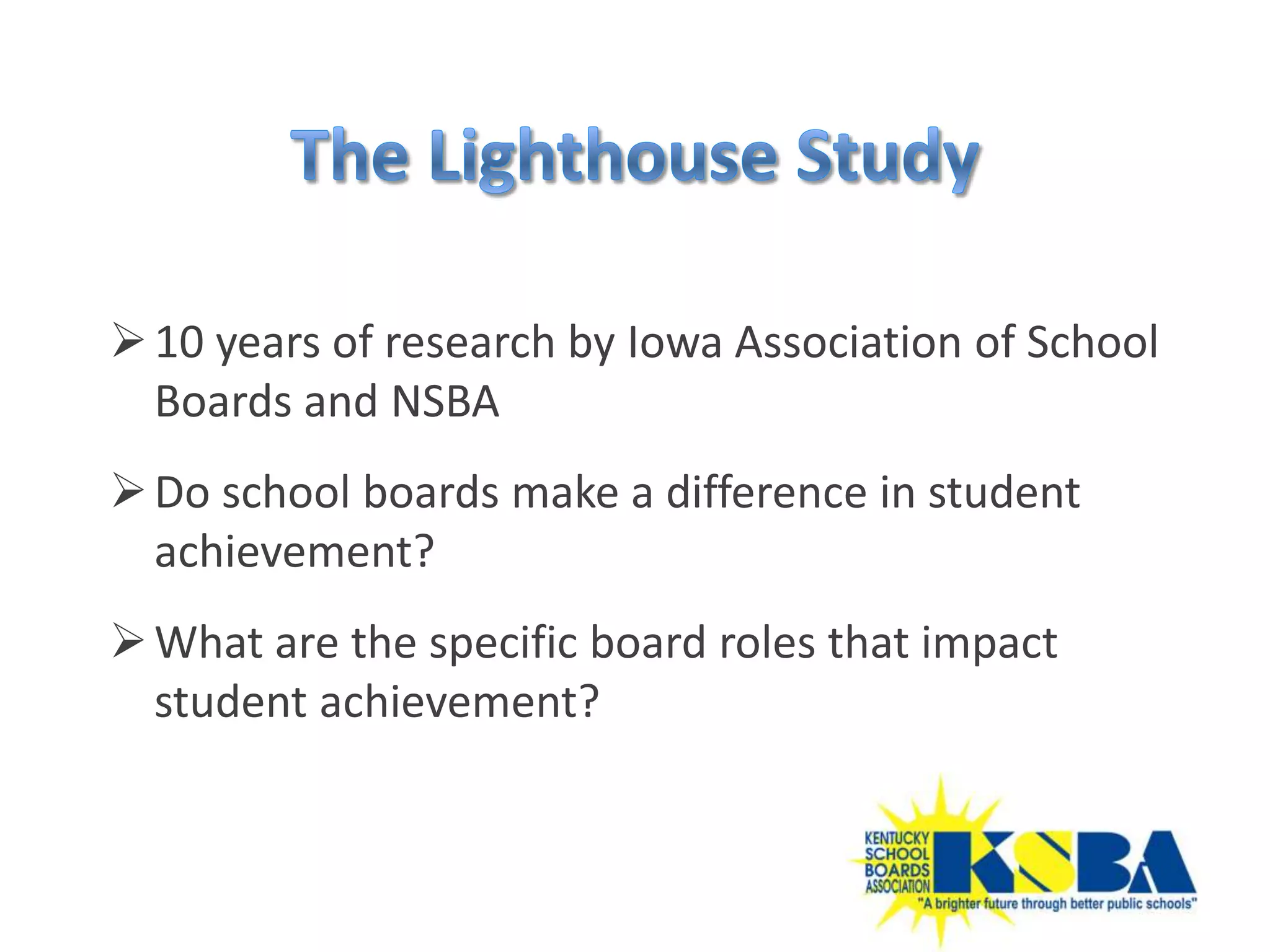  10 years of research by Iowa Association of School
  Boards and NSBA
 Do school boards make a difference in student
  achievement?
 What are the specific board roles that impact
  student achievement?
 