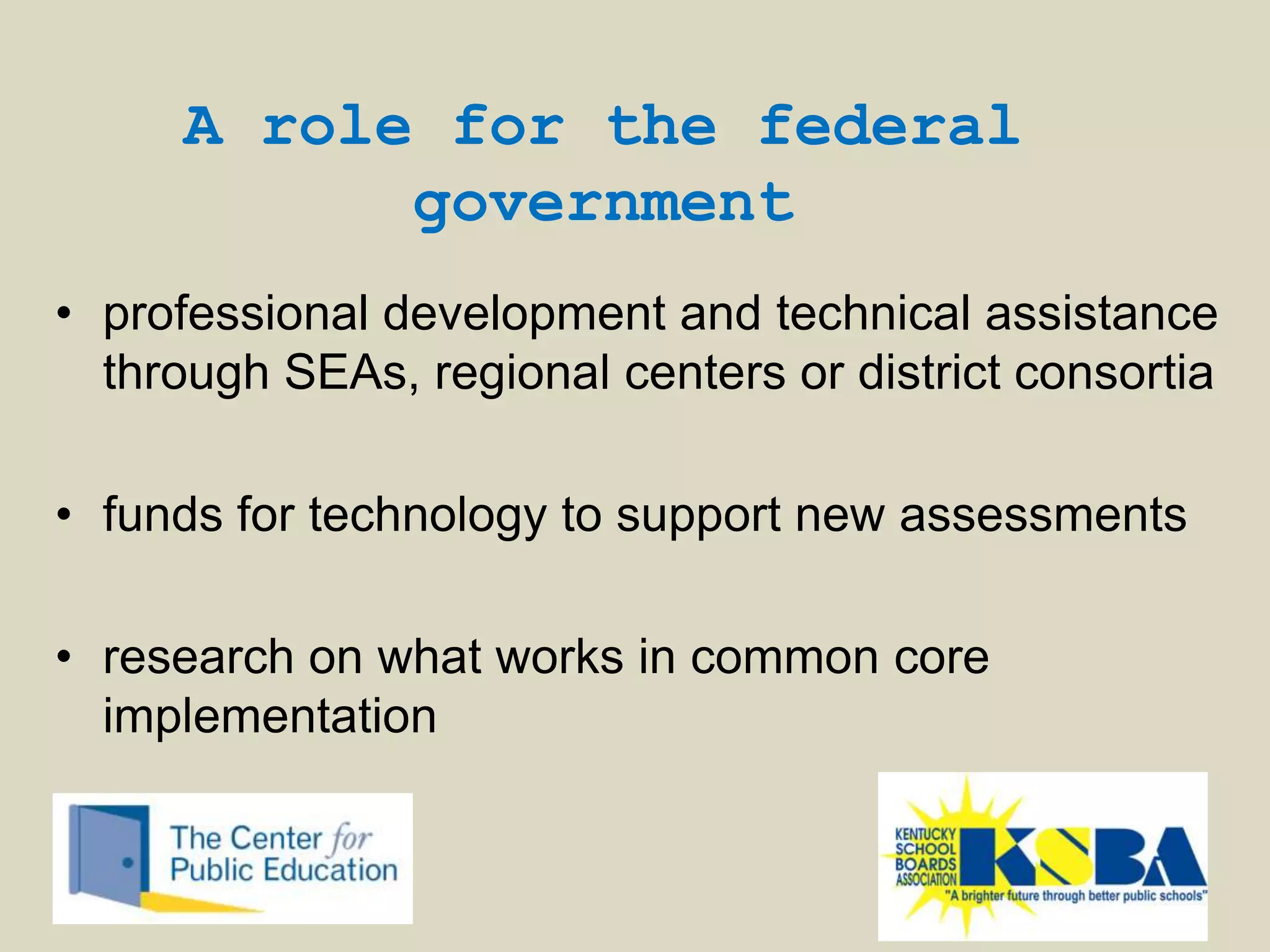 A role for the federal
           government
• professional development and technical assistance
  through SEAs, regional centers or district consortia

• funds for technology to support new assessments

• research on what works in common core
  implementation
 