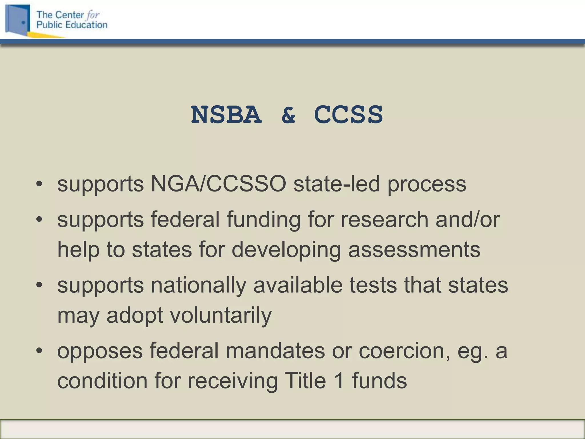 NSBA & CCSS

• supports NGA/CCSSO state-led process
• supports federal funding for research and/or
  help to states for developing assessments
• supports nationally available tests that states
  may adopt voluntarily
• opposes federal mandates or coercion, eg. a
  condition for receiving Title 1 funds
 