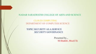NADAR SARASWATHI COLLEGE OF ARTS AND SCIENCE
CLOUD COMPUTING
DEPARTMENT OF COMPUTER SCIENCE
TOPIC:SECURITY AS A SERVICE
SECURITY GOVERNANCE
Presented by..,
M.Shakthi ,Msc(CS)
 