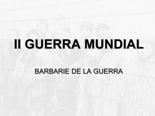 II GUERRA MUNDIAL
BARBARIE DE LA GUERRA
 