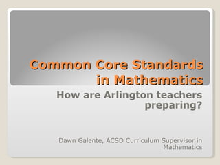 Common Core Standards in Mathematics How are Arlington teachers preparing? Dawn Galente, ACSD Curriculum Supervisor in Mathematics 