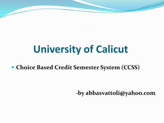 University of Calicut
 Choice Based Credit Semester System (CCSS)



                      -by abbasvattoli@yahoo.com
 