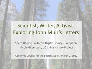 Scientist, Writer, Activist:
Exploring John Muir’s Letters
Sherri Berger, California Digital Library - Calisphere
   Nicole Gilbertson, UC Irvine History Project

 California Council for the Social Studies, March 2, 2012
 