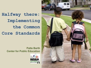Halfway there:
  Implementing
    the Common
Core Standards


                  Patte Barth
 Center for Public Education
 