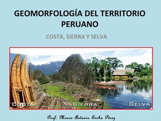 GEOMORFOLOGÍA DEL TERRITORIO
         PERUANO
      COSTA, SIERRA Y SELVA




      Prof. Marco Antonio Sicha Pérez
 
