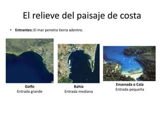 El relieve del paisaje de costa
• Entrantes: El mar penetra tierra adentro.
Golfo
Entrada grande
Bahía
Entrada mediana
Ensenada o Cala
Entrada pequeña