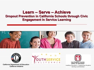 Learn – Serve – Achieve Dropout Prevention in California Schools through Civic Engagement in Service Learning California Department of Education  CalServe Initiative 