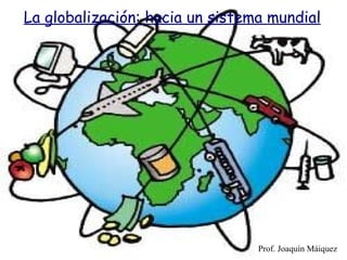 La globalización: hacia un sistema mundial Prof. Joaquín Máiquez 