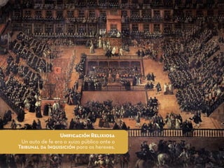 Uniﬁcación Relixiosa
Un auto de fe era o xuizo público ante o
Tribunal da Inquisición para os herexes.
 