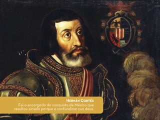 Hernán Cortés
Foi o encargado da conquista de México que
resultou sinxelo porque o confundiron cun deus.
 
