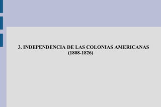 3. INDEPENDENCIA DE LAS COLONIAS AMERICANAS
(1808-1826)
 