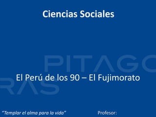 Profesor Jirafales
“Templar el alma para la vida”
Ciencias Sociales
El Perú de los 90 – El Fujimorato
Profesor:
 