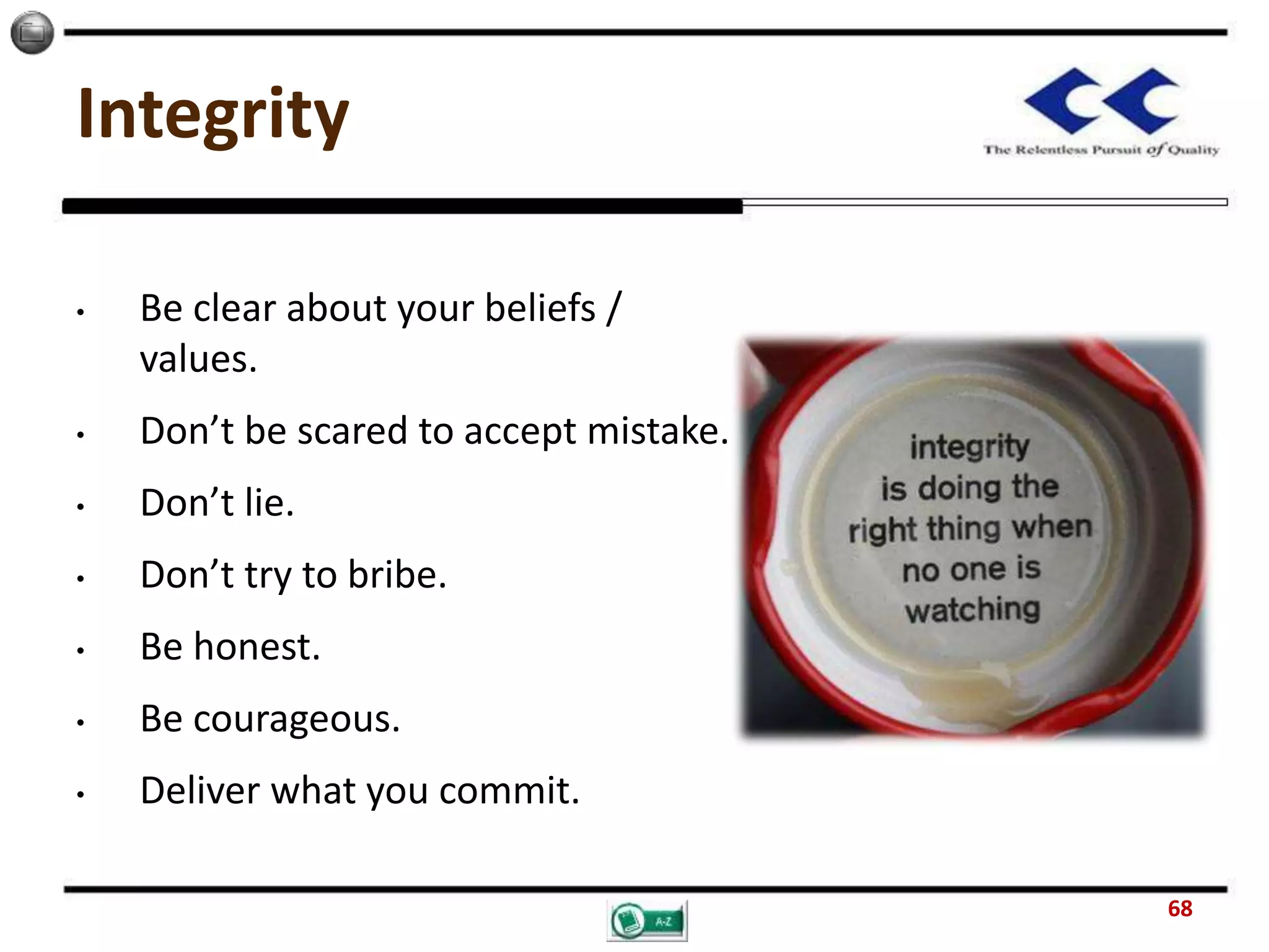 Integrity
• Be clear about your beliefs /
values.
• Don’t be scared to accept mistake.
• Don’t lie.
• Don’t try to bribe.
• Be honest.
• Be courageous.
• Deliver what you commit.
68
 