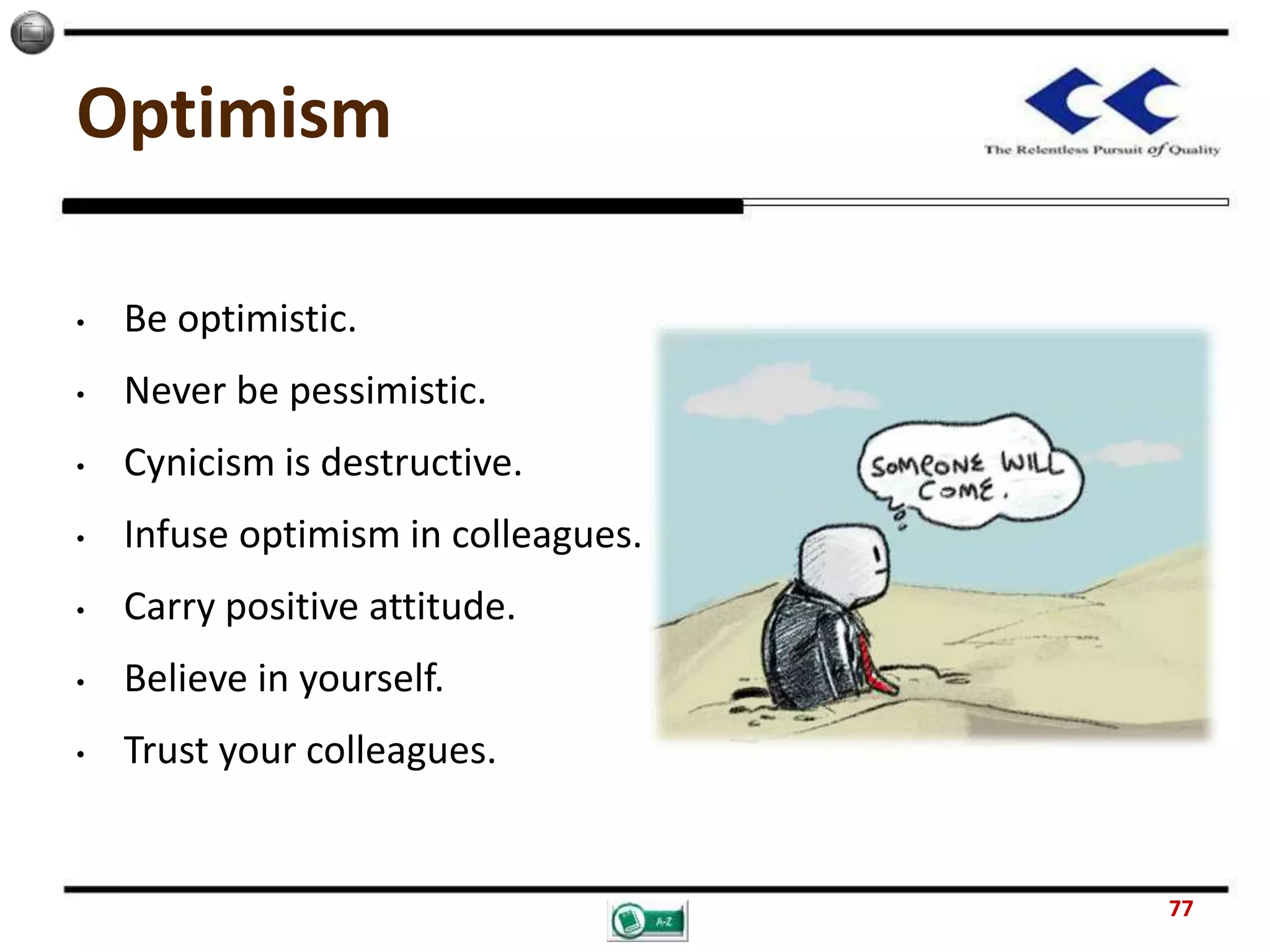Optimism
• Be optimistic.
• Never be pessimistic.
• Cynicism is destructive.
• Infuse optimism in colleagues.
• Carry positive attitude.
• Believe in yourself.
• Trust your colleagues.
77
 