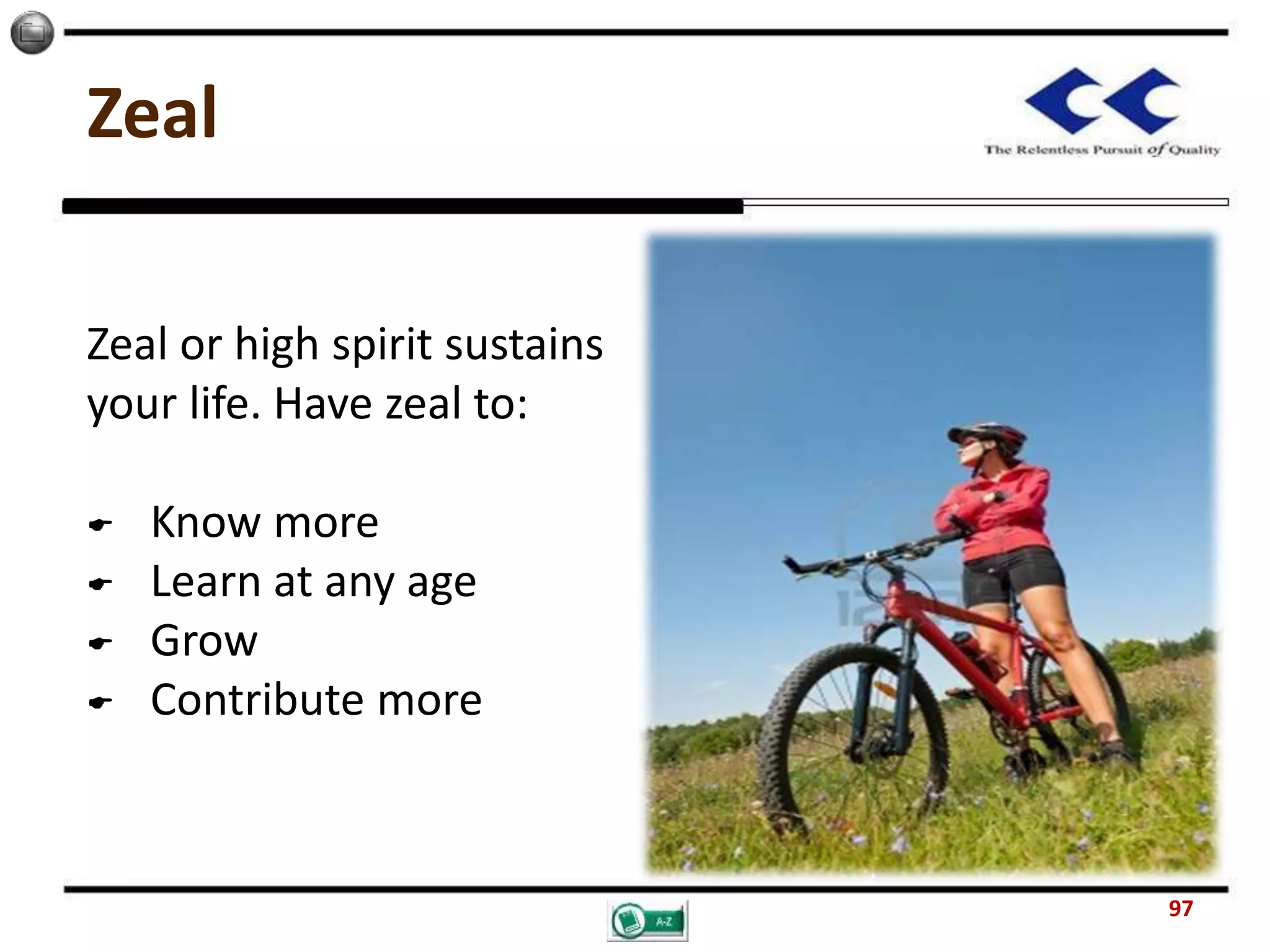 Zeal
Zeal or high spirit sustains
your life. Have zeal to:
 Know more
 Learn at any age
 Grow
 Contribute more
97
 