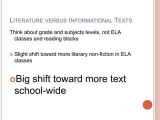 Literature versus Informational TextsThink about grade and subjects levels, not ELA classes and reading blocksSlight shift toward more literary non-fiction in ELA classesBig shift toward more text school-wide