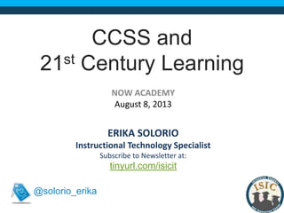 CCSS and
21st Century Learning
NOW ACADEMY
August 8, 2013
ERIKA SOLORIO
Instructional Technology Specialist
Subscribe to Newsletter at:
@solorio_erika
tinyurl.com/isicit
 