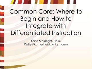 Common Core: Where to
    Begin and How to
      Integrate with
Differentiated Instruction
          Katie McKnight, Ph.D.
     Katie@KatherineMcKnight.com
 