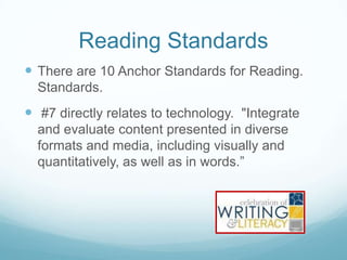 Reading Standards
 There are 10 Anchor Standards for Reading.
Standards.

 #7 directly relates to technology. "Integrate
and evaluate content presented in diverse
formats and media, including visually and
quantitatively, as well as in words.”

 