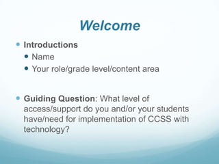 Welcome
 Introductions
 Name
 Your role/grade level/content area

 Guiding Question: What level of
access/support do you and/or your students
have/need for implementation of CCSS with
technology?

 