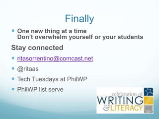 Finally
 One new thing at a time

Don’t overwhelm yourself or your students

Stay connected
 ritasorrentino@comcast.net
 @ritaas
 Tech Tuesdays at PhilWP
 PhilWP list serve


 