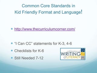 Common Core Standards in
Kid Friendly Format and Language!

 http://www.thecurriculumcorner.com/
 “I Can CC” statements for K-3, 4-6

 Checklists for K-6
 Still Needed 7-12

 