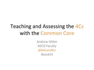 Teaching and Assessing the 4Cs
with the Common Core
Andrew Miller
ASCD Faculty
@betamiller
#ascd14
 