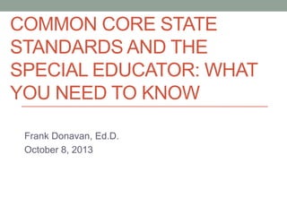 COMMON CORE STATE
STANDARDS AND THE
SPECIAL EDUCATOR: WHAT
YOU NEED TO KNOW
Frank Donavan, Ed.D.
October 8, 2013

 