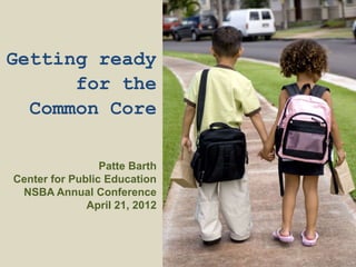 Getting ready
      for the
  Common Core

                 Patte Barth
Center for Public Education
 NSBA Annual Conference
              April 21, 2012
 