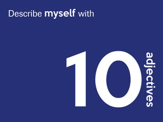 10
adjectives
Describe myself with
 