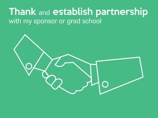 Thank and establish partnership
with my sponsor or grad school
 