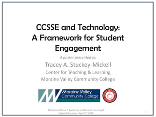CCSSE and Technology:
A Framework for Student
     Engagement
               A poster presented by
   Tracey A. Stuckey-Mickell
   Center for Teaching & Learning
  Moraine Valley Community College




     6th Annual Sloan-C Workshop on Blended Learning &
                                                         1
              Higher Education - April 27, 2009
 