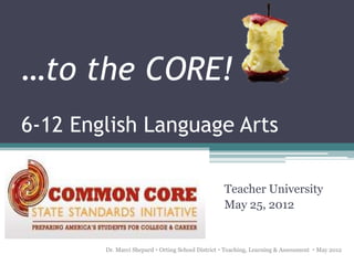 …to the CORE!
6-12 English Language Arts

                                                   Teacher University
                                                   May 25, 2012


        Dr. Marci Shepard  Orting School District  Teaching, Learning & Assessment  May 2012
 