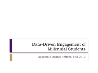 Data-Driven Engagement of
Millennial Students
Academic Dean’s Retreat, Fall 2013
 