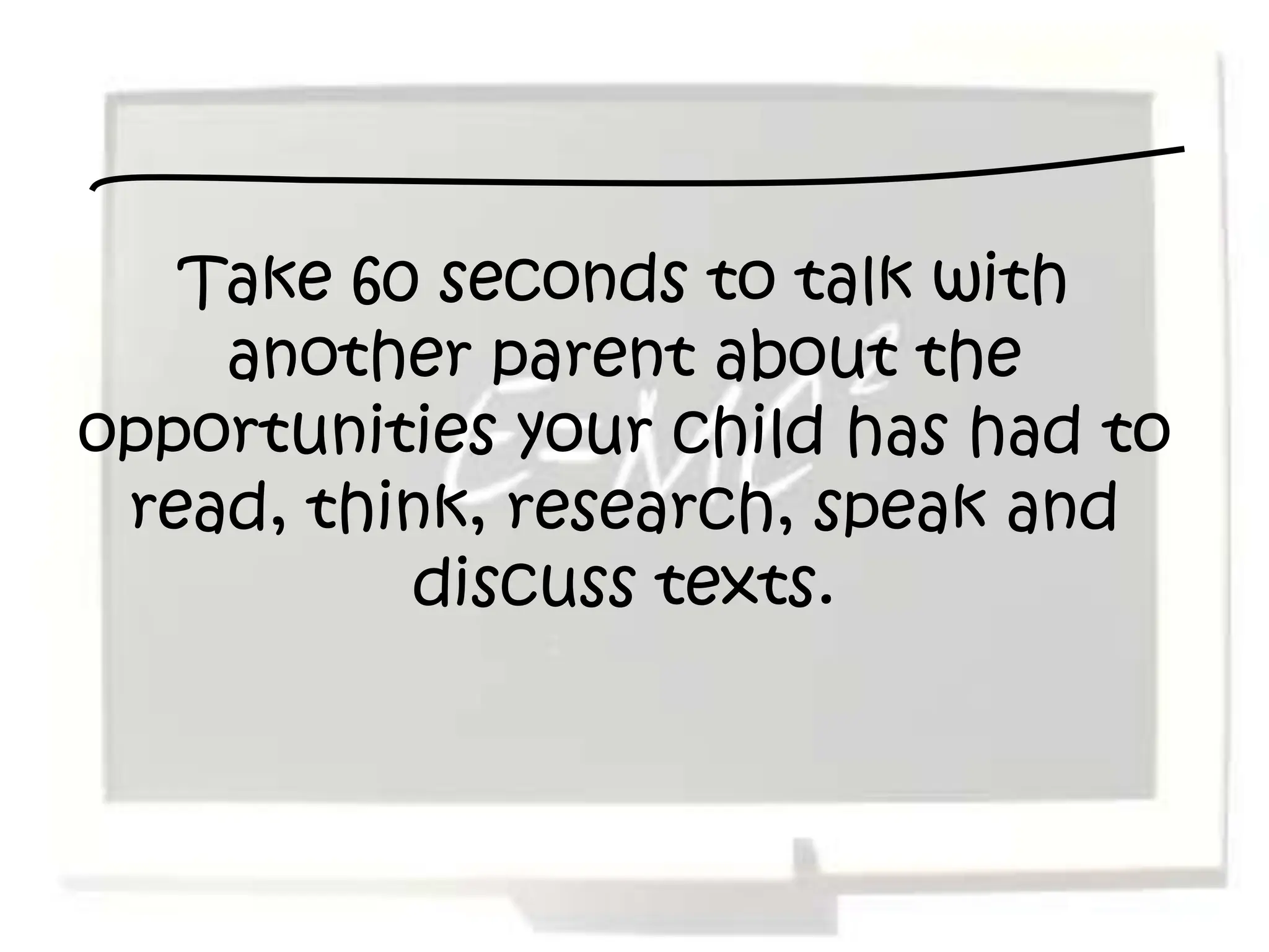 Take 60 seconds to talk with
    another parent about the
opportunities your child has had to
 read, think, research, speak and
          discuss texts.
 
